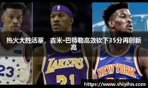 热火大胜活塞，吉米·巴特勒高效砍下35分再创新高