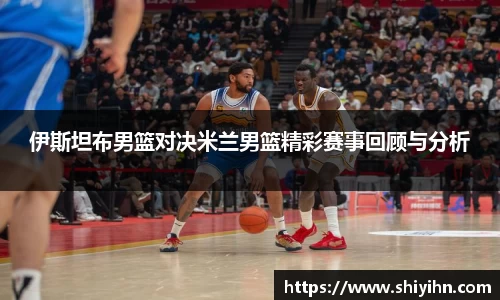伊斯坦布男篮对决米兰男篮精彩赛事回顾与分析