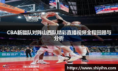 CBA新疆队对阵山西队精彩直播视频全程回顾与分析