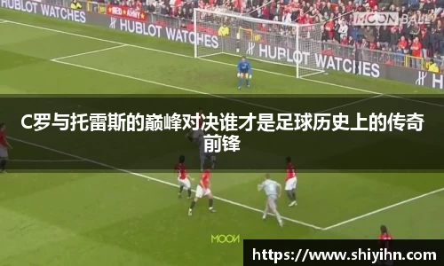 C罗与托雷斯的巅峰对决谁才是足球历史上的传奇前锋