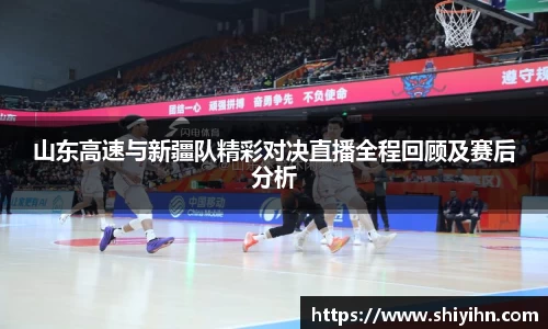 山东高速与新疆队精彩对决直播全程回顾及赛后分析