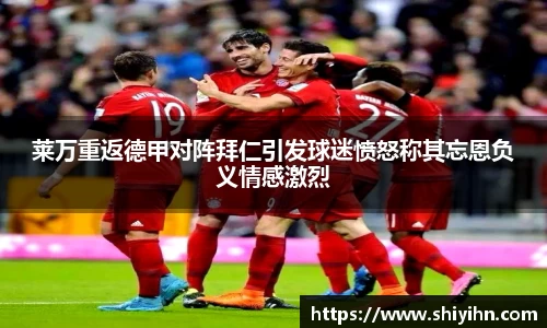 莱万重返德甲对阵拜仁引发球迷愤怒称其忘恩负义情感激烈