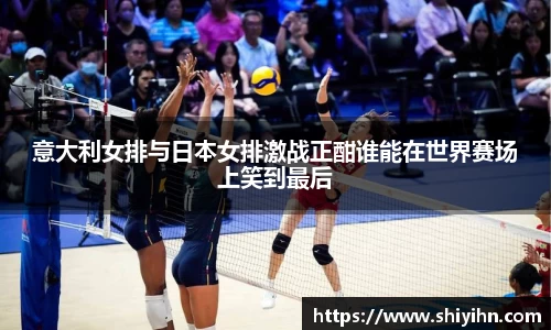 意大利女排与日本女排激战正酣谁能在世界赛场上笑到最后