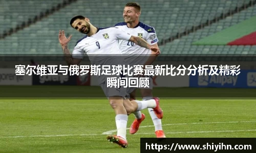 塞尔维亚与俄罗斯足球比赛最新比分分析及精彩瞬间回顾