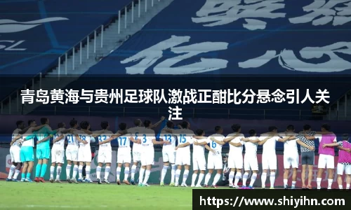 青岛黄海与贵州足球队激战正酣比分悬念引人关注