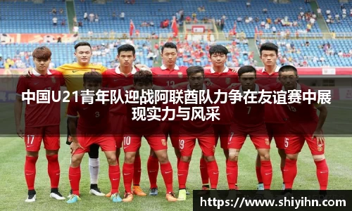 中国U21青年队迎战阿联酋队力争在友谊赛中展现实力与风采