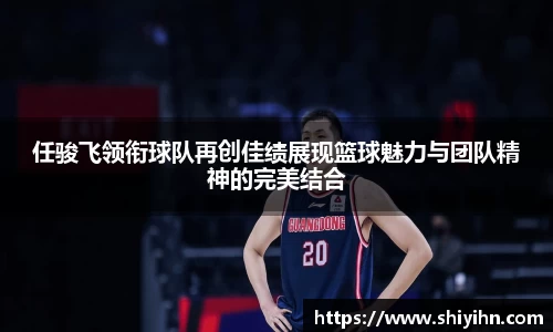 任骏飞领衔球队再创佳绩展现篮球魅力与团队精神的完美结合