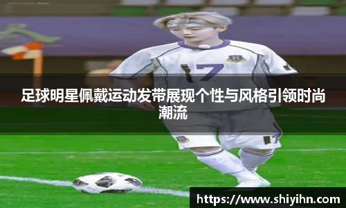 足球明星佩戴运动发带展现个性与风格引领时尚潮流