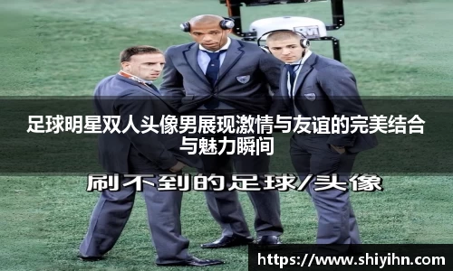 足球明星双人头像男展现激情与友谊的完美结合与魅力瞬间